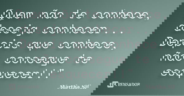 Quem não te conhece, deseja conhecer... Depois que conhece, não consegue te esquecer!!"... Frase de Martha.Sil.
