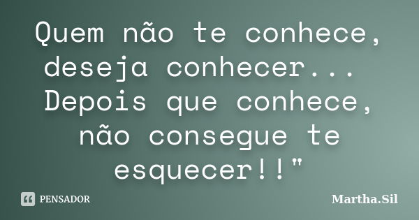 Quem não te conhece, deseja conhecer... Depois que conhece, não consegue te esquecer!!"... Frase de Martha.Sil.