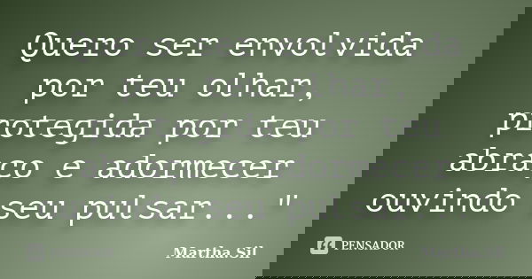 Quero ser envolvida por teu olhar, protegida por teu abraço e adormecer ouvindo seu pulsar..."... Frase de Martha.Sil.
