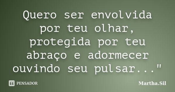 Quero ser envolvida por teu olhar, protegida por teu abraço e adormecer ouvindo seu pulsar..."... Frase de Martha.Sil.