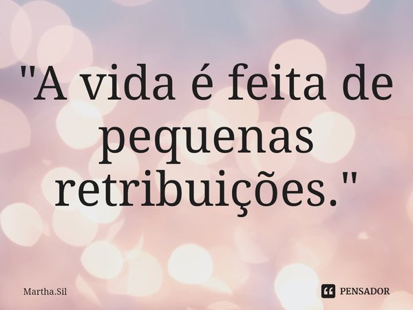 ⁠"A vida é feita de pequenas retribuições."... Frase de Martha.Sil.