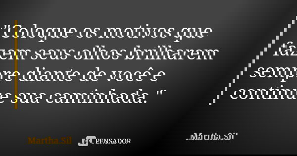 "Coloque os motivos que fazem seus olhos brilharem sempre diante de você e continue sua caminhada."... Frase de Martha.Sil.