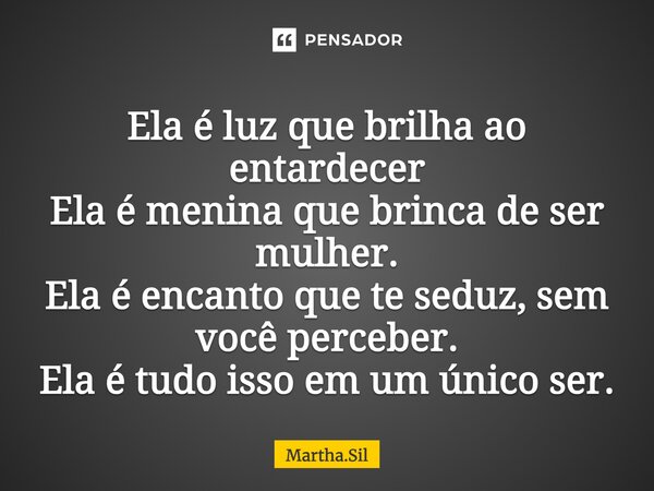 Ela é luz que brilha ao entardecer Ela é menina que brinca de ser mulher. Ela é encanto que te seduz, sem você perceber. Ela é tudo isso em um único ser.... Frase de Martha.Sil.
