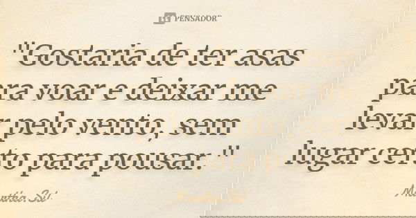 "Gostaria de ter asas para voar e deixar me levar pelo vento, sem lugar certo para pousar."... Frase de Martha.Sil.