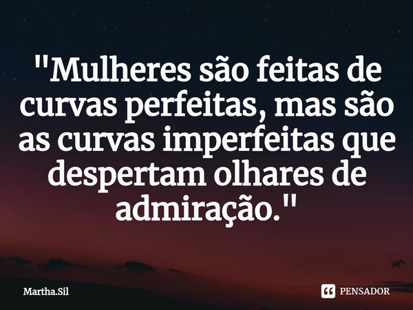 ⁠"⁠Mulheres são feitas de curvas perfeitas, massão as curvas imperfeitas que despertam olhares de admiração."... Frase de Martha.Sil.