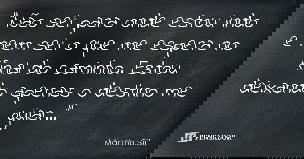 "Não sei para onde estou indo e nem sei o que me espera no final do caminho. Estou deixando apenas o destino me guiar..."... Frase de Martha.Sil.