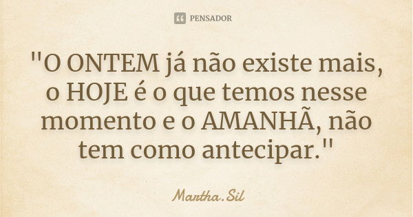 "O ONTEM já não existe mais, o HOJE é o que temos nesse momento e o AMANHÃ, não tem como antecipar."... Frase de Martha.Sil.