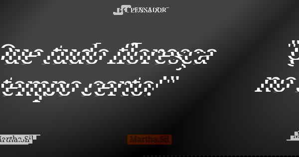 "Que tudo floresça no tempo certo!"... Frase de Martha.Sil.