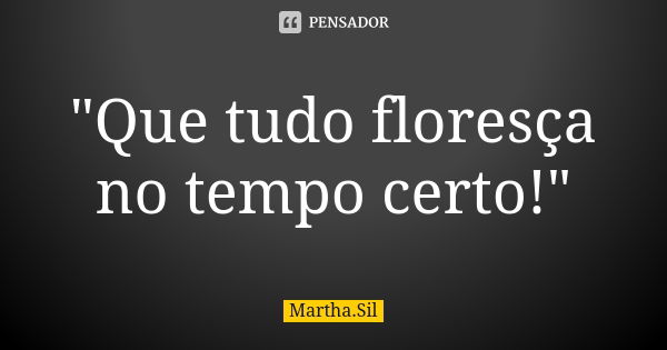 "Que tudo floresça no tempo certo!"... Frase de Martha.Sil.