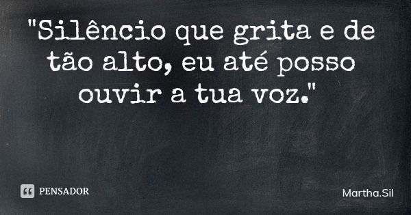 "Silêncio que grita e de tão alto, eu até posso ouvir a tua voz."... Frase de Martha.Sil.