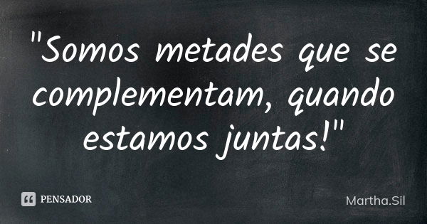 "Somos metades que se complementam, quando estamos juntas!"... Frase de Martha.Sil.