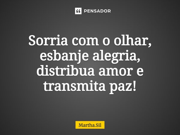 Sorria com o olhar, esbanje alegria, distribua amor e transmita paz!... Frase de Martha.Sil.