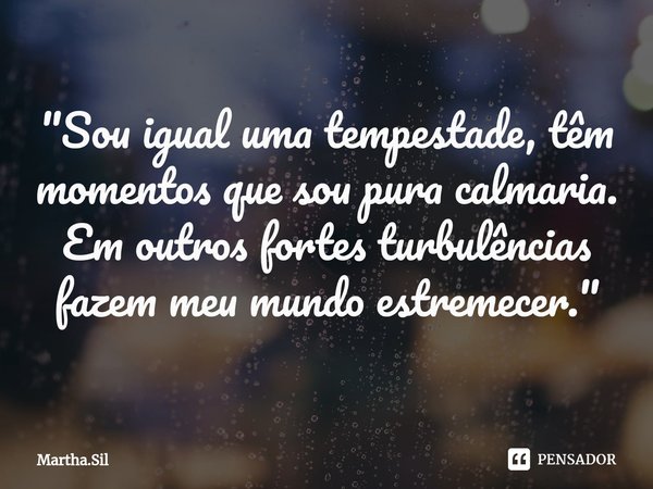 ⁠"Sou igual uma tempestade, têm momentos que sou pura calmaria.
Em outros fortes turbulências fazem meu mundo estremecer."... Frase de Martha.Sil.
