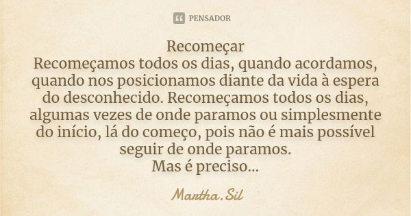 Recomeçar Recomeçamos todos os dias, quando acordamos, quando nos posicionamos diante da vida à espera do desconhecido. Recomeçamos todos os dias, algumas vezes... Frase de Martha.Sil.