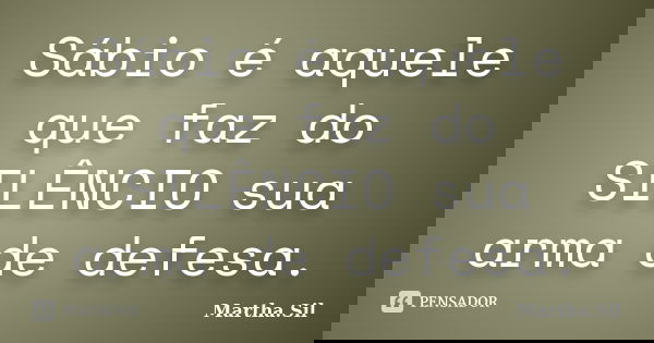 Sábio é aquele que faz do SILÊNCIO sua arma de defesa.... Frase de Martha.Sil.