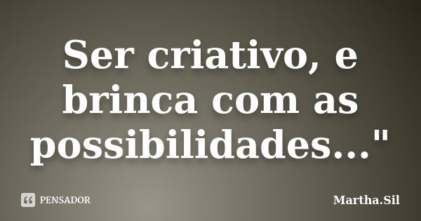 Ser criativo, e brinca com as possibilidades..."... Frase de Martha.Sil.