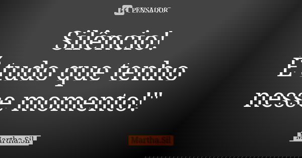 Silêncio! É tudo que tenho nesse momento!"... Frase de Martha.Sil.