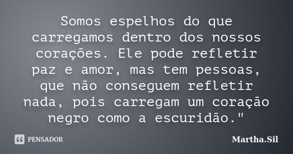 Somos espelhos do que carregamos dentro dos nossos corações. Ele pode refletir paz e amor, mas tem pessoas, que não conseguem refletir nada, pois carregam um co... Frase de Martha.Sil.