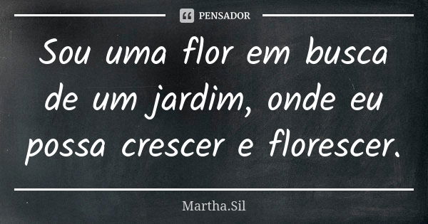 Sou uma flor em busca de um jardim, onde eu possa crescer e florescer.... Frase de Martha.Sil.