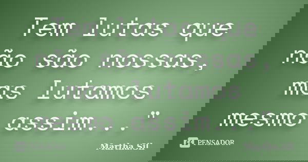 Tem lutas que não são nossas, mas lutamos mesmo assim..."... Frase de Martha.Sil.