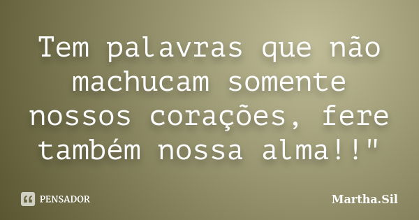 Tem palavras que não machucam somente nossos corações, fere também nossa alma!!"... Frase de Martha.Sil.