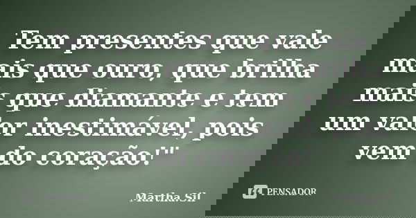 Tem presentes que vale mais que ouro, que brilha mais que diamante e tem um valor inestimável, pois vem do coração!"... Frase de Martha.Sil.