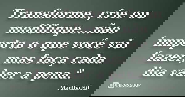 Transforme, crie ou modifique...não importa o que você vai fazer, mas faça cada dia valer a pena."... Frase de Martha.Sil.