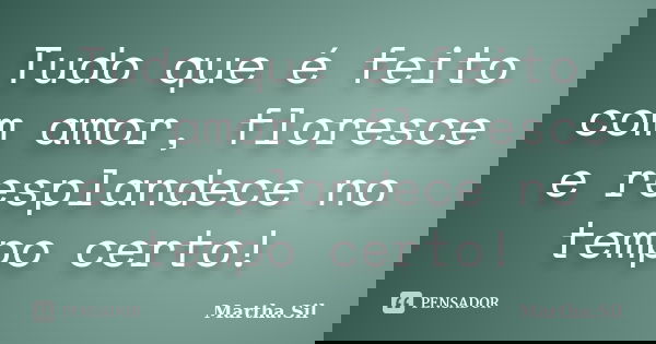 Tudo que é feito com amor, floresce e resplandece no tempo certo!... Frase de Martha.Sil.