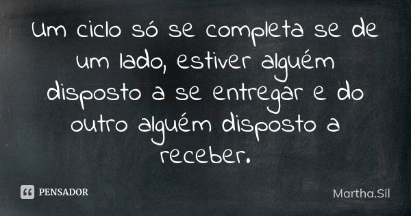 Um ciclo só se completa se de um lado, estiver alguém disposto a se entregar e do outro alguém disposto a receber.... Frase de Martha.Sil.