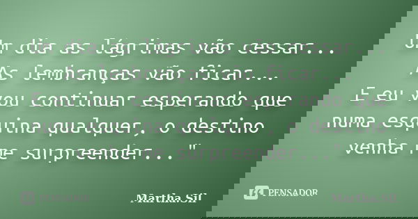 Um dia as lágrimas vão cessar... As lembranças vão ficar... E eu vou continuar esperando que numa esquina qualquer, o destino venha me surpreender..."... Frase de Martha.Sil.