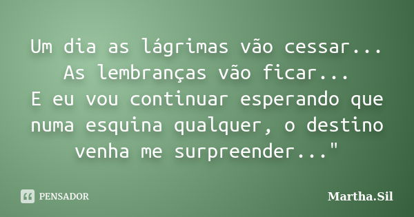 Um dia as lágrimas vão cessar... As lembranças vão ficar... E eu vou continuar esperando que numa esquina qualquer, o destino venha me surpreender..."... Frase de Martha.Sil.