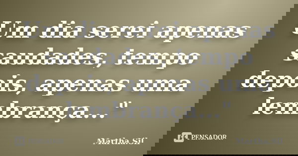 Um dia serei apenas saudades, tempo depois, apenas uma lembrança..."... Frase de Martha.Sil.