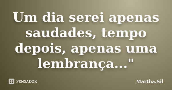 Um dia serei apenas saudades, tempo depois, apenas uma lembrança..."... Frase de Martha.Sil.