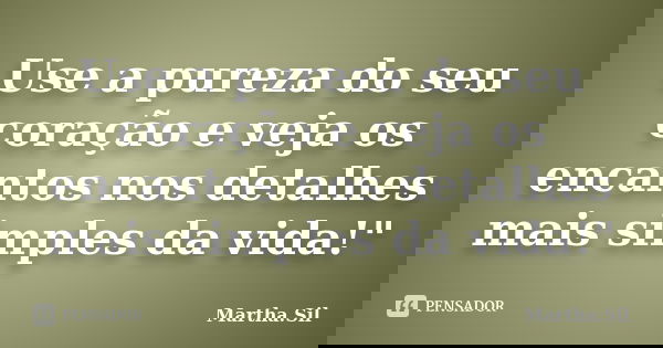 Use a pureza do seu coração e veja os encantos nos detalhes mais simples da vida!"... Frase de Martha.Sil.