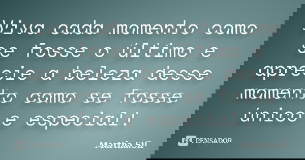 Viva cada momento como se fosse o último e aprecie a beleza desse momento como se fosse único e especial!... Frase de Martha.Sil.