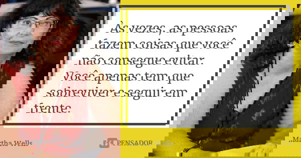 Às vezes, as pessoas fazem coisas que você não consegue evitar. Você apenas tem que sobreviver e seguir em frente.... Frase de Martha Wells.