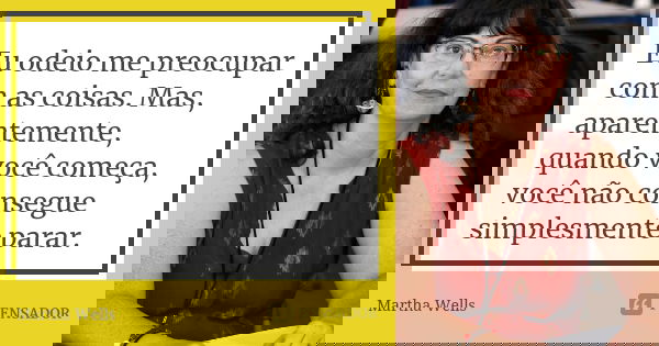 Eu odeio me preocupar com as coisas. Mas, aparentemente, quando você começa, você não consegue simplesmente parar.... Frase de Martha Wells.