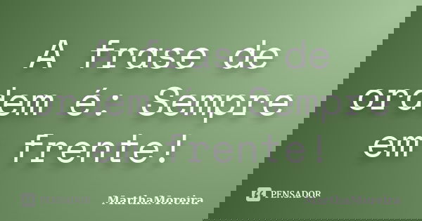 A frase de ordem é: Sempre em frente!... Frase de MarthaMoreira.