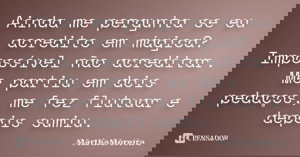 Ainda me pergunta se eu acredito em mágica? Impossível não acreditar. Me partiu em dois pedaços, me fez flutuar e depois sumiu.... Frase de MarthaMoreira.