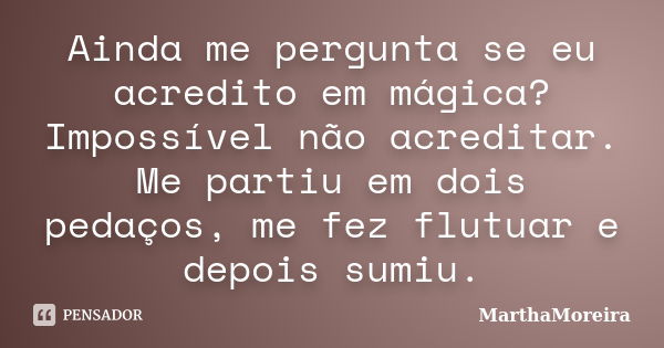 Ainda me pergunta se eu acredito em mágica? Impossível não acreditar. Me partiu em dois pedaços, me fez flutuar e depois sumiu.... Frase de MarthaMoreira.