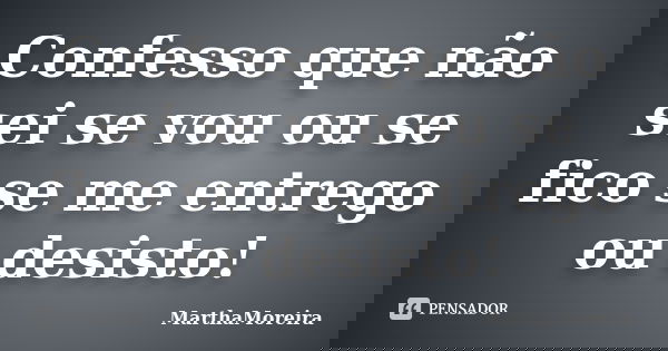 Confesso que não sei se vou ou se fico se me entrego ou desisto!... Frase de MarthaMoreira.