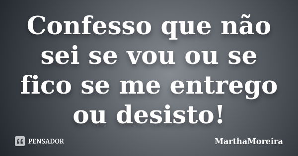 Confesso que não sei se vou ou se fico se me entrego ou desisto!... Frase de MarthaMoreira.