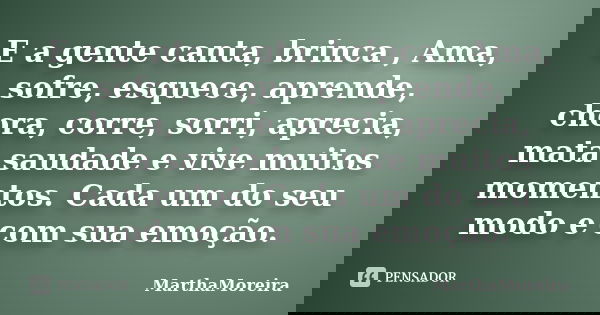 E a gente canta, brinca , Ama, sofre, esquece, aprende, chora, corre, sorri, aprecia, mata saudade e vive muitos momentos. Cada um do seu modo e com sua emoção.... Frase de MarthaMoreira.