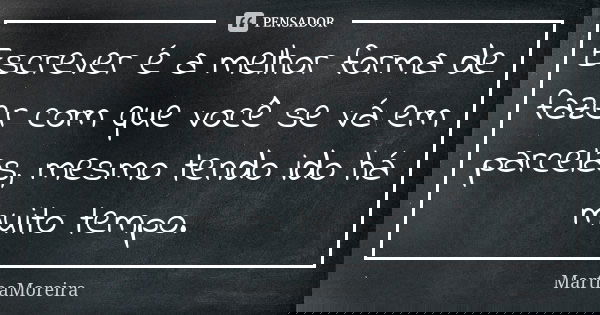 Escrever é a melhor forma de fazer com que você se vá em parcelas, mesmo tendo ido há muito tempo.... Frase de MarthaMoreira.