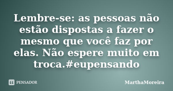 Lembre-se: as pessoas não estão dispostas a fazer o mesmo que você faz por elas. Não espere muito em troca.#eupensando... Frase de MarthaMoreira.