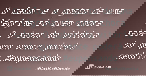 O calor e o gosto de uma lágrima só quem chora sabe. O sabor da vitória só quem vence poderá sentir.#eupensando... Frase de MarthaMoreira.