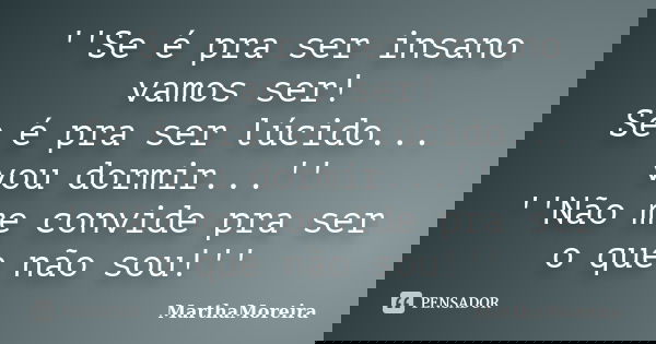 ''Se é pra ser insano vamos ser! Se é pra ser lúcido... vou dormir...'' ''Não me convide pra ser o que não sou!''... Frase de MarthaMoreira.