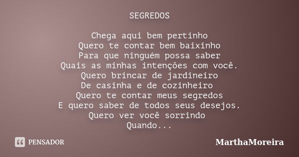 SEGREDOS Chega aqui bem pertinho Quero te contar bem baixinho Para que ninguém possa saber Quais as minhas intenções com você. Quero brincar de jardineiro De ca... Frase de MarthaMoreira.