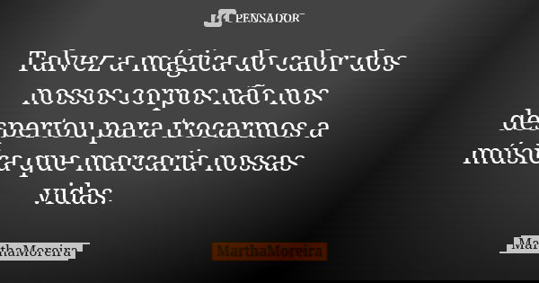 Talvez a mágica do calor dos nossos corpos não nos despertou para trocarmos a música que marcaria nossas vidas.... Frase de MarthaMoreira.