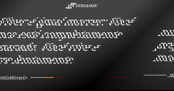 Viver é igual morrer: Você nunca está completamente preparado. Você vive e morre lentamente.... Frase de MarthaMoreira.